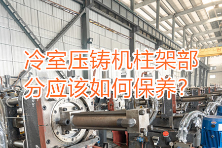 冷室壓鑄機(jī)柱架部分應(yīng)該如何保養(yǎng)？