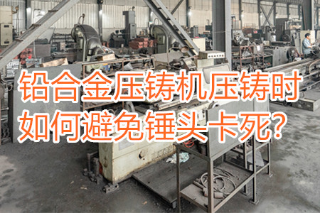 鉛合金壓鑄機(jī)壓鑄時(shí)如何避免錘頭卡死？